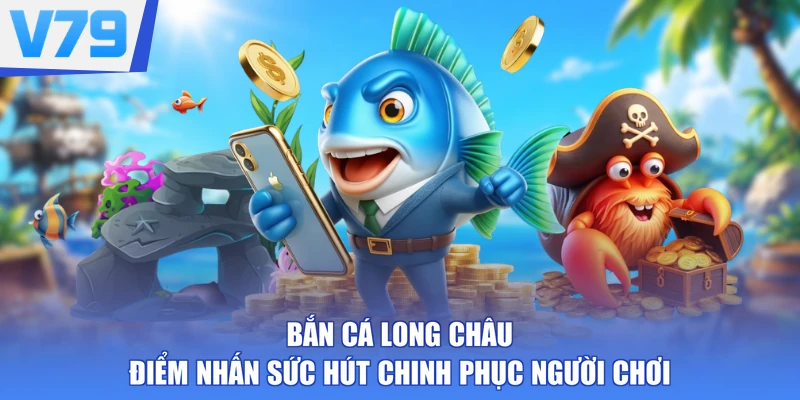 Bắn Cá Long Châu - Điểm Nhấn Sức Hút Chinh Phục Người Chơi