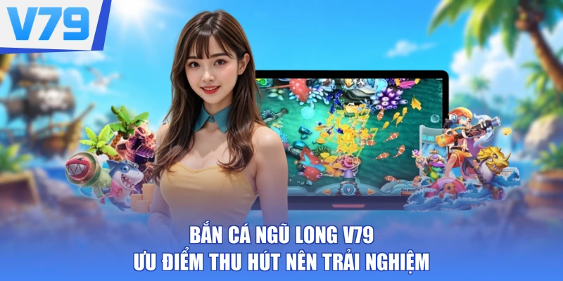 Bắn Cá Ngũ Long V79 - Ưu Điểm Thu Hút Nên Trải Nghiệm