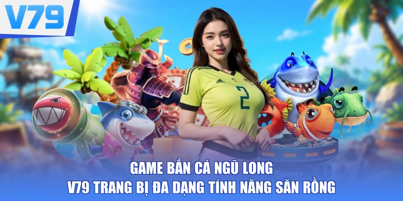 Game Bắn Cá Ngũ Long V79 trang bị đa dạng tính năng săn rồng