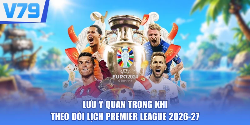 Lưu ý quan trọng khi theo dõi lịch Premier League 2026-27