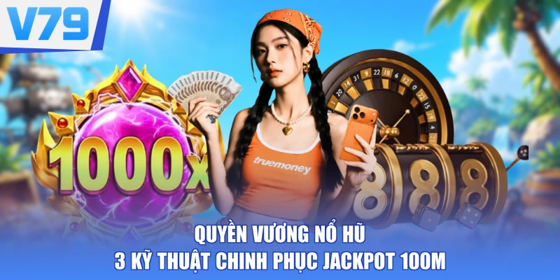 Quyền Vương Nổ Hũ - 3 Kỹ Thuật Chinh Phục Jackpot 100M