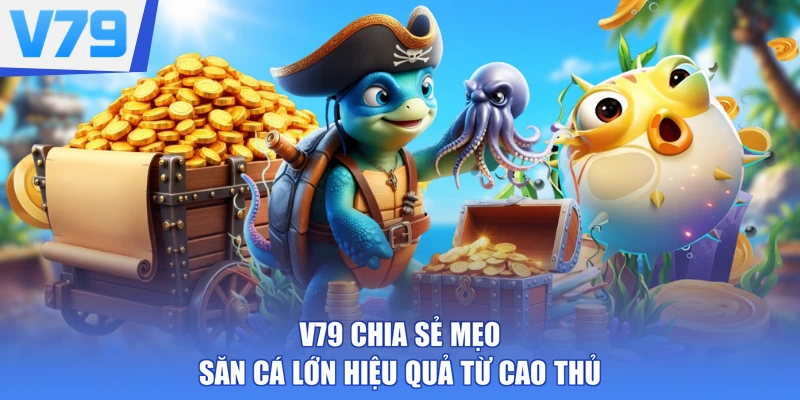 V79 chia sẻ mẹo săn cá lớn hiệu quả từ cao thủ